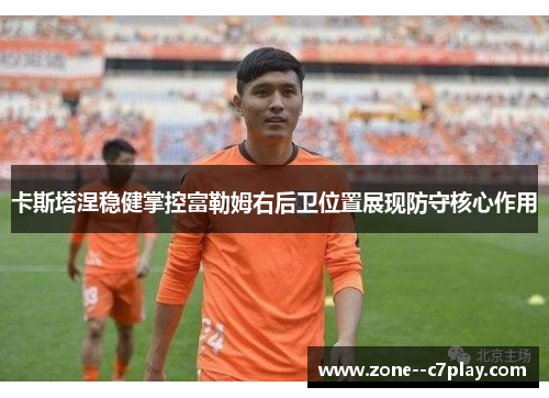 卡斯塔涅稳健掌控富勒姆右后卫位置展现防守核心作用