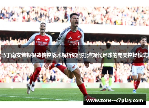 马丁南安普顿极致传控战术解析如何打造现代足球的完美控场模式 马丁南安普顿极致传控战术解析如何打造现代足球的完美控场模式