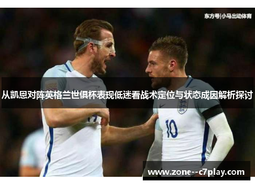 从凯恩对阵英格兰世俱杯表现低迷看战术定位与状态成因解析探讨