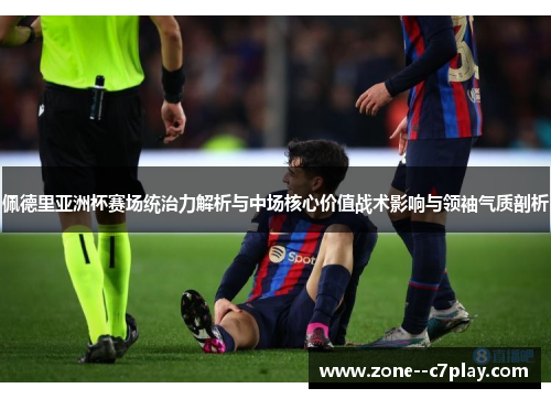 佩德里亚洲杯赛场统治力解析与中场核心价值战术影响与领袖气质剖析 佩德里亚洲杯赛场统治力解析与中场核心价值战术影响与领袖气质剖析