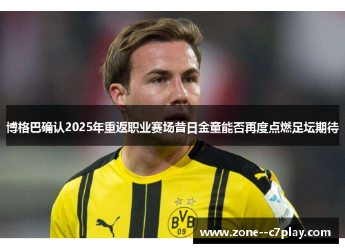 博格巴确认2025年重返职业赛场昔日金童能否再度点燃足坛期待 博格巴确认2025年重返职业赛场昔日金童能否再度点燃足坛期待